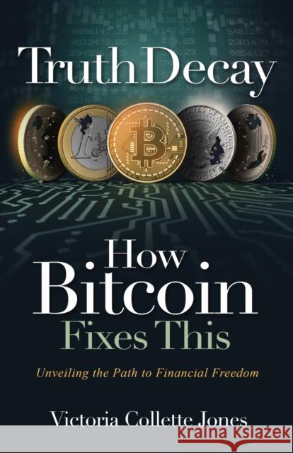 Truth Decay How Bitcoin Fixes This: Unveiling the Path to Financial Freedom Victoria Collette Jones 9781916337701