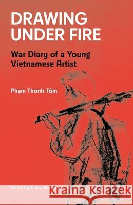 Drawing Under Fire: War Diary of a Young Vietnamese Artist Pham Thanh T?m Sherry Buchanan Nguyen Van-Ha 9781916346369 Asia Ink/Asia Society