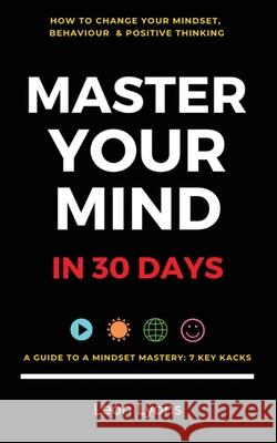 How To Your Change Mindset in 30 Days: Master Key Hacks: Behaviour & Positive Thinking for Successful Growth: 2020 Leon Lyons 9781916355019 United Arts Publishing
