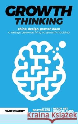 Growth thinking: think, design, growth hack -- a design approaching to growth hacking Nader Sabry 9781916356962 Nader Sabry