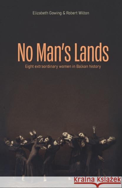 No Man's Lands: Eight extraordinary women in Balkan history Elizabeth Gowing, Robert Wilton 9781916366114 Elbow Publishing