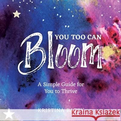 You Too Can Bloom: A Simple Guide For You to Thrive Kristina Batty Ruby Coupe Megan Katherine 9781916378612 Kristina Batty