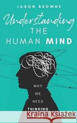 Understanding the Human Mind: Why We Need Thinking Time Jason Browne 9781916397002 Jason Browne