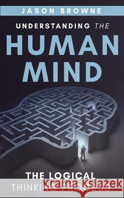 Understanding the Human Mind The Logical Thinking Process Jason Browne 9781916397040 Jason Browne