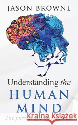 Understanding the Human Mind The Pursuit of Consciousness Jason Browne 9781916397057 Jason Browne