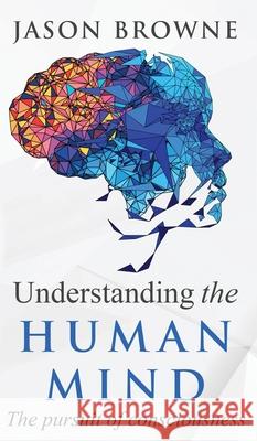 Understanding the Human Mind The Pursuit of Consciousness Jason Browne 9781916397064 Jason Browne