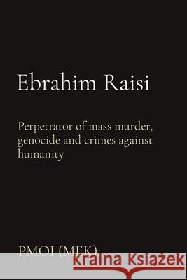 Ebrahim Raisi: Perpetrator of mass murder, genocide and crimes against humanity Pmoi (Mek) 9781916410121 People's Mojahedin Organization of Iran