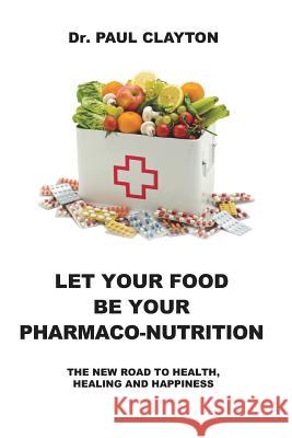 Let Your Food Be Your Pharmaco-Nutrition: The New Road to Health, Healing and Happiness. Paul Clayton 9781916411203