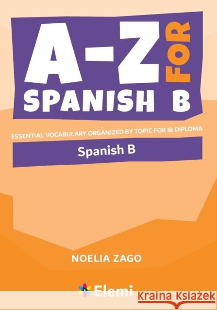A-Z for Spanish B: Essential vocabulary organized by topic for IB Diploma Noelia Zago 9781916413146 Elemi International Schools Publisher Ltd