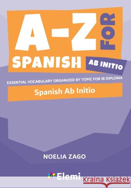 A-Z for Spanish Ab Initio: Essential vocabulary organized by topic for IB Diploma Noelia Zago 9781916413184 Elemi International Schools Publisher Ltd