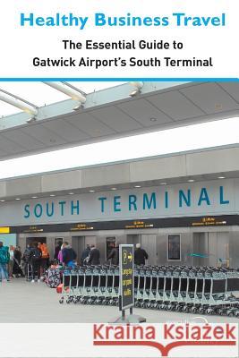 Healthy Business Travel: The essential guide to Gatwick Airport's South Terminal Executive Travel Vitality 9781916428911 Lynk Management Consultants