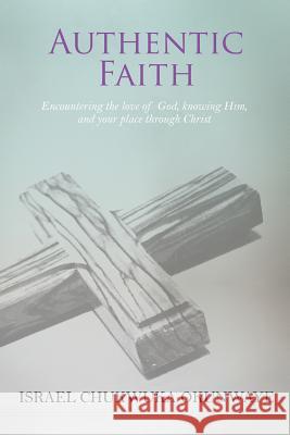 Authentic Faith: Encountering the love of God, knowing Him, and your place through Christ Israel Okunwaye 9781916444515 Israel Chukwuka Okunwaye