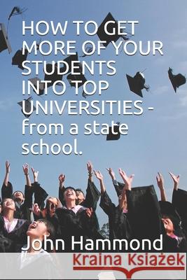 HOW TO GET MORE OF YOUR STUDENTS INTO TOP UNIVERSITIES - from a state school. Hammond, John 9781916455412