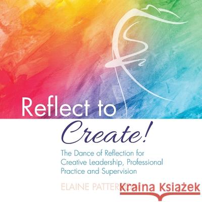 Reflect to Create! The Dance of Reflection for Creative Leadership, Professional Practice and Supervision Elaine Patterson 9781916456006 Centre for Reflection and Creativity Ltd