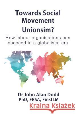 Towards Social Movement Unionism?: How Labour Organisations Can Succeed in a Globalised Era John Alan Dodd 9781916463806