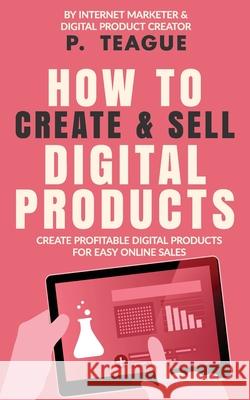How To Create & Sell Digital Products: Create profitable digital products for easy online sales P. Teague 9781916475144 Clixeo Publishing