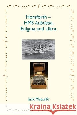 Horsforth - HMS Aubrietia, Enigma and Ultra Jack Metcalfe   9781916495852 Jack Metcalfe