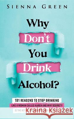Why Don't You Drink Alcohol?: 101 Reasons To Stop Drinking Like A Woman Called Karen And Why Sobriety Is The Key To Unleashing Your Best Self. Quit Lit For Women. Sienna Green   9781916512061 Addicted2Life Ltd