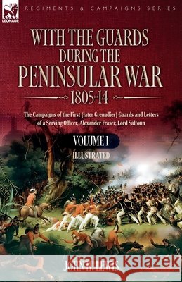 With the Guards during the Peninsular War,1805-14: Volume 1: The Campaigns of the First (later Grenadier) Guards and Letters of a Serving Officer, Ale John H. Lewis 9781916535992 Leonaur Ltd