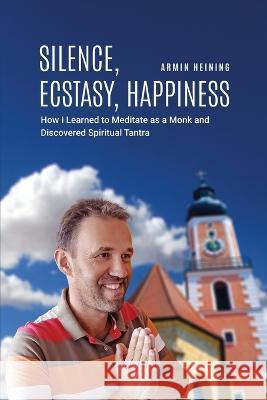 Silence, Ecstasy, Happiness: How I Learned to Meditate as a Monk and Discovered Spiritual Tantra Armin Heining   9781916540224