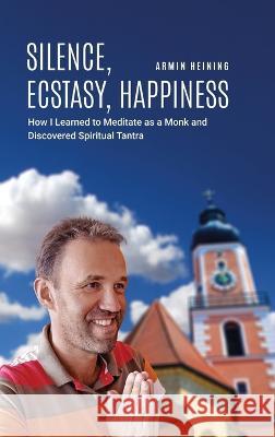 Silence, Ecstasy, Happiness: How I Learned to Meditate as a Monk and Discovered Spiritual Tantra Armin Heining   9781916540231