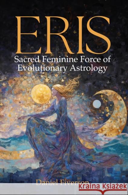 Eris: Sacred Feminine Force of Evolutionary Astrology Daniel Fiverson 9781916625402 Wessex Astrologer