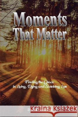 Moments That Matter: Finding the Grace in Living, Dying and Surviving Loss Diane Fasselius   9781916626218 Diane Fasselius