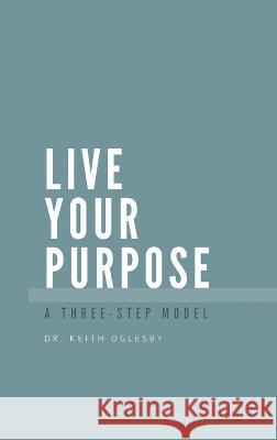 Live Your Purpose: A Three Step Model Keith Allen Oglesby   9781916626409 AMZ Publishing Pros