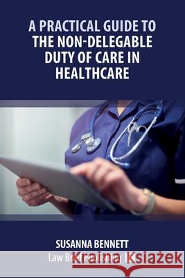 A Practical Guide to the Non-Delegable Duty of Care in Healthcare Susanna Bennett 9781916698345 Law Brief Publishing