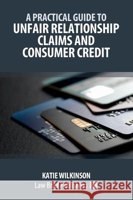 A Practical Guide to Unfair Relationship Claims and Consumer Credit Katie Wilkinson 9781916698932 Law Brief Publishing