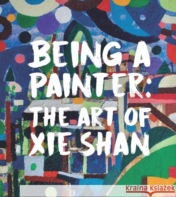 Being a Painter: The Art of Xie Shan Dr Joshua Gong 9781916846296