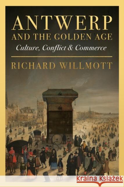 Antwerp and the Golden Age: Culture, Conflict and Commerce Willmott, Richard 9781916846678 Unicorn