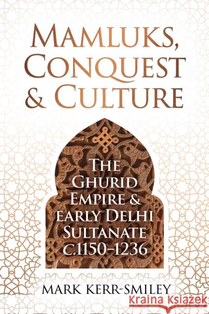 Mamluks, Conquest and Culture: The Ghurid Empire and Early Delhi Sultanate c.1150–1236 Mark Kerr-Smiley 9781916846760 Unicorn