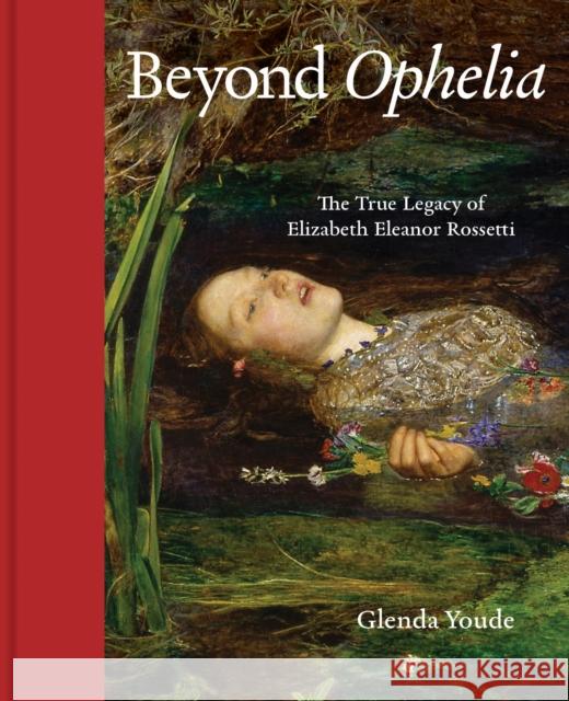 Beyond Ophelia: The True Legacy of Elizabeth Eleanor Rossetti Glenda Youde 9781916846777