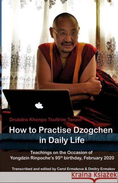 How to Practise Dzogchen in Daily Life: Teachings in Triten Norbutse Monastery, Kathmandu, on the occasion of Yongdzin Rinpoche's 95th birthday, Janua Tsultrim Tenzin Dmitry Ermakov Carol Ermakova 9781916900523