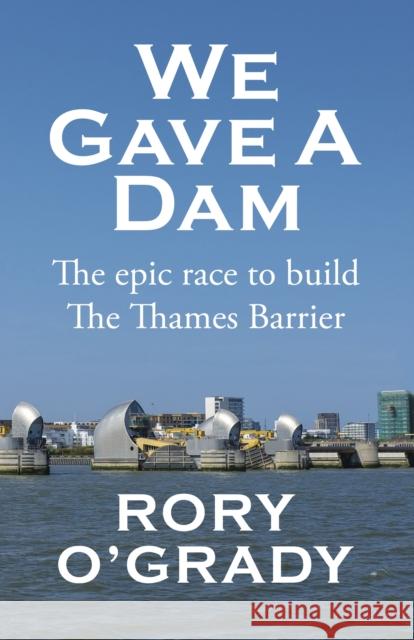 We Gave a Dam: The epic race to build the Thames Barrier Rory O'Grady 9781916966451