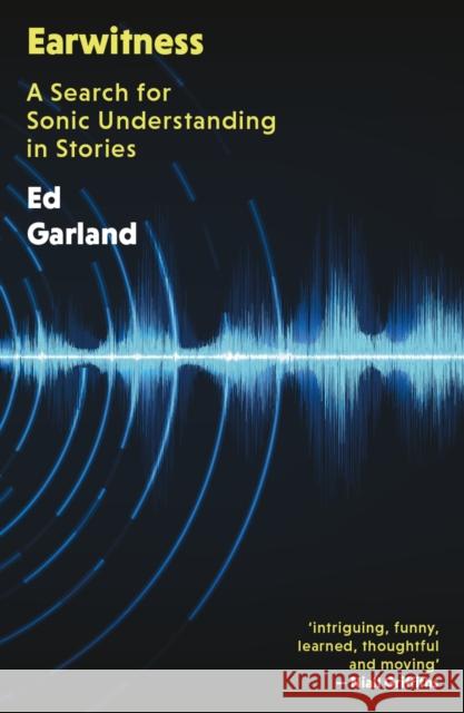Earwitness: A Search for Sonic Understanding in Stories Ed Garland 9781917140089