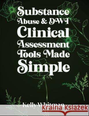 Substance Abuse & DWI Clinical Assessment Tools Made Simple Kelly Whitman 9781917281355