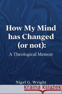 How My Mind Has Changed (or not): A Theological Memoir Nigel Goring Wright 9781917336543