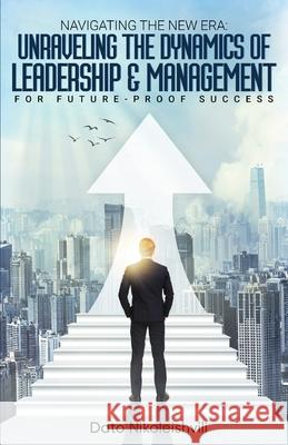 Navigating the New Era: Unraveling the Dynamics of Leadership and Management Dato Nikoleishvili 9781917336635 Dato Nikoleishvili