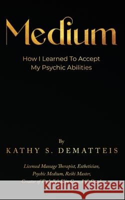 Medium: How I Learned to Accept my Psychic Abilities Kathy Dematteis 9781917367462