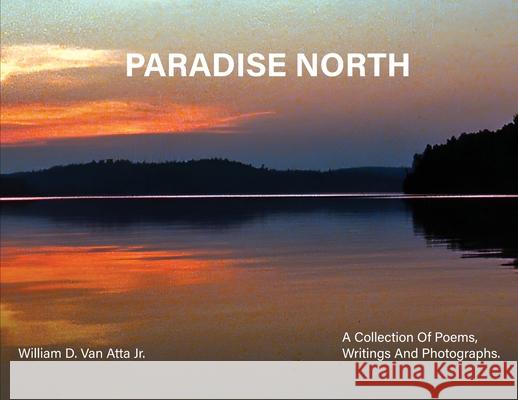 Paradise North: A Collection Of Poems, Writings and Photographs Willam D. Van Atta 9781917399005 William Van Atta