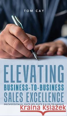 Elevating B2B Sales Excellence: Professional F2F sales training Tom Cay 9781917399265 Book Publishing Plus