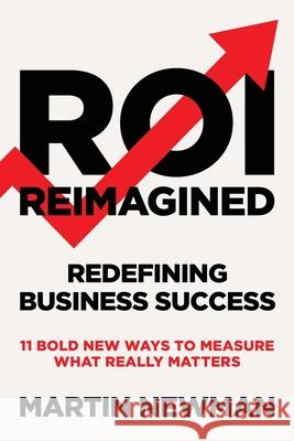 ROI Reimagined: Redefining Business Success: 11 Bold New Ways to Measure What Really Matters Martin Newman 9781917523776 Whitefox Publishing