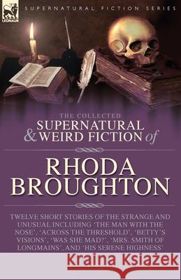 The Collected Supernatural and Weird Fiction of Rhoda Broughton: Twelve Short Stories of the Strange and Unusual Including 'The Man with the Nose', 'A Rhoda Broughton 9781917666411