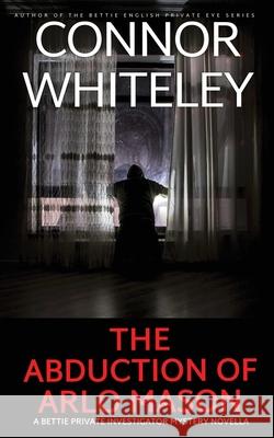The Abduction Of Arlo Mason: A Bettie Private Investigator Mystery Novella Connor Whiteley 9781917722902 Cgd Publishing