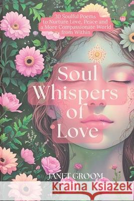 Soul Whispers of Love: 30 Soulful Poems to Nurture Love, Peace and a More Compassionate World Janet Groom 9781917779586