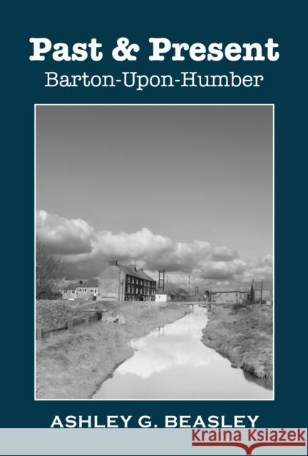PAST & PRESENT: BARTON-UPON-HUMBER ASHLEY G. BEASLEY 9781917956154