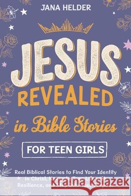 Jesus Revealed in Bible Stories for Teen Girls: Real Biblical Stories to Find Your Identity in Christ, Navigate Teen Life with Resilience, and Step In Jana Helder 9781918150049 Up Itchen Books
