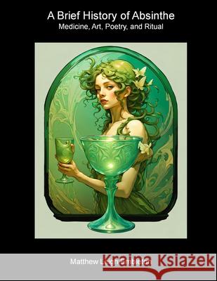 A Brief History of Absinthe: Medicine, Art, Poetry, and Ritual Matthew Leigh Embleton 9781918157000 Matthew Leigh Embleton